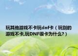 玩其他游戏不卡玩dnf卡（玩别的游戏不卡,玩DNF很卡为什么?）