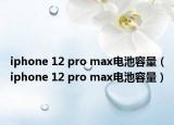 iphone 12 pro max电池容量（iphone 12 pro max电池容量）