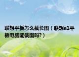 联想平板怎么截长图（联想a1平板电脑能截图吗?）