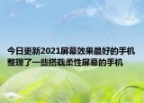 今日更新2021屏幕效果最好的手机整理了一些搭载柔性屏幕的手机