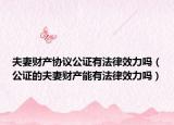夫妻财产协议公证有法律效力吗（公证的夫妻财产能有法律效力吗）
