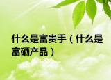 什么是富贵手（什么是富硒产品）