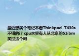 最近想买个笔记本看Thinkpad  T430s不错的i7 cpu水货有人从北京的51ibm买过这个吗