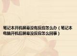 笔记本开机屏幕没有反应怎么办（笔记本电脑开机后屏幕没反应怎么回事）