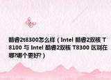 酷睿2t8300怎么样（Intel 酷睿2双核 T8100 与 Intel 酷睿2双核 T8300 区别在哪?哪个更好?）