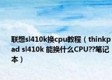 联想sl410k换cpu教程（thinkpad sl410k 能换什么CPU??笔记本）