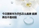 今日更新华为手机怎么截屏 截屏再也不是问题