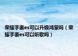 荣耀手表es可以升级鸿蒙吗（荣耀手表es可以听歌吗）