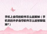 手机上自带的软件怎么能卸掉（手机里的许多自带软件怎么能够卸载掉?）