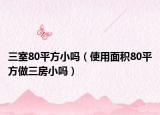 三室80平方小吗（使用面积80平方做三房小吗）