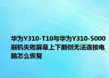 华为Y310-T10与华为Y310-5000刷机失败屏幕上下颠倒无法连接电脑怎么恢复