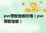 pvc塑胶地板价格（pvc塑胶地板）