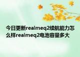 今日更新realmeq2续航能力怎么样realmeq2电池容量多大