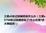 三星s5忘记锁屏密码怎么办（三星s5750忘记锁屏密码了!怎么处理?求大神回答!）