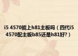 i5 4570能上h81主板吗（四代i5 4570配主板b85还是h81好?）