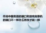 传说中服务器的端口和游戏刻录机的端口不一样怎么修改才能一样