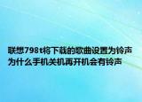 联想798t将下载的歌曲设置为铃声为什么手机关机再开机会有铃声