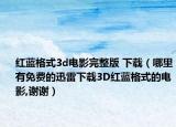 红蓝格式3d电影完整版 下载（哪里有免费的迅雷下载3D红蓝格式的电影,谢谢）
