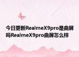 今日更新RealmeX9pro是曲屏吗RealmeX9pro曲屏怎么样