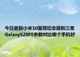 今日更新小米10至尊纪念版和三星GalaxyS20FE参数对比哪个手机好