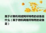 属于计算机局域网所特有的设备是什么（属于微机网络所特有的设备是）