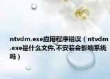 ntvdm.exe应用程序错误（ntvdm.exe是什么文件,不安装会影响系统吗）