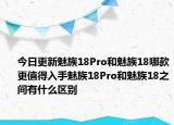 今日更新魅族18Pro和魅族18哪款更值得入手魅族18Pro和魅族18之间有什么区别