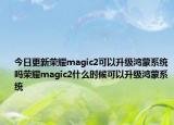 今日更新荣耀magic2可以升级鸿蒙系统吗荣耀magic2什么时候可以升级鸿蒙系统