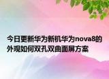 今日更新华为新机华为nova8的外观如何双孔双曲面屏方案