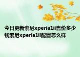 今日更新索尼xperia1ii售价多少钱索尼xperia1ii配置怎么样
