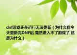 dnf游戏正在运行无法更新（为什么我今天更新完DNF后,竟然进入不了游戏了,这是为什么）