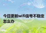 今日更新wifi信号不稳定怎么办