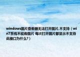 windows图片查看器无法打开图片,不支持（win7系统不能看图片 每次打开图片都显示不支持此接口为什么?）