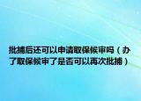批捕后还可以申请取保候审吗（办了取保候审了是否可以再次批捕）