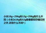 小米18g+256g和12g+256g有什么不同（小米2s16g和32g除像素和存储空间之外,还有什么不同?）