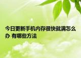 今日更新手机内存很快就满怎么办 有哪些方法