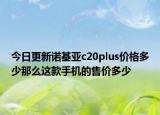 今日更新诺基亚c20plus价格多少那么这款手机的售价多少