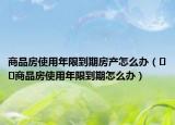 商品房使用年限到期房产怎么办（﻿﻿商品房使用年限到期怎么办）