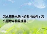 怎么删除电脑上的监控软件（怎么删除电脑监视器）
