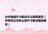 台式电脑声卡驱动怎么卸载重装（华硕笔记本肿么把声卡驱动删掉重装）