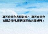夏天穿黑色衣服好吗?（夏天穿黑色衣服会热吗,夏天穿黑色衣服好吗）