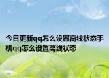 今日更新qq怎么设置离线状态手机qq怎么设置离线状态