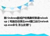 鍦╳indows鍛戒护绐楀彛杈撳叆nslookup（电脑自动弹出cmd窗口运行nslookup.exe命令,怎么处理?）
