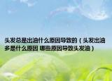 头发总是出油什么原因导致的（头发出油多是什么原因 哪些原因导致头发油）
