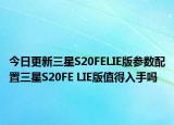 今日更新三星S20FELIE版参数配置三星S20FE LIE版值得入手吗