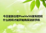 今日更新谷歌Pixel4a5G发布时间什么时间才能开始购买这款手机