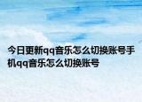 今日更新qq音乐怎么切换账号手机qq音乐怎么切换账号