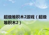 超级堆积木2游戏（超级堆积木2）