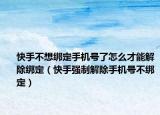 快手不想绑定手机号了怎么才能解除绑定（快手强制解除手机号不绑定）