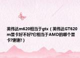 英伟达m620相当于gtx（英伟达GT620m显卡好不好?它相当于AMD的哪个显卡?谢谢!）